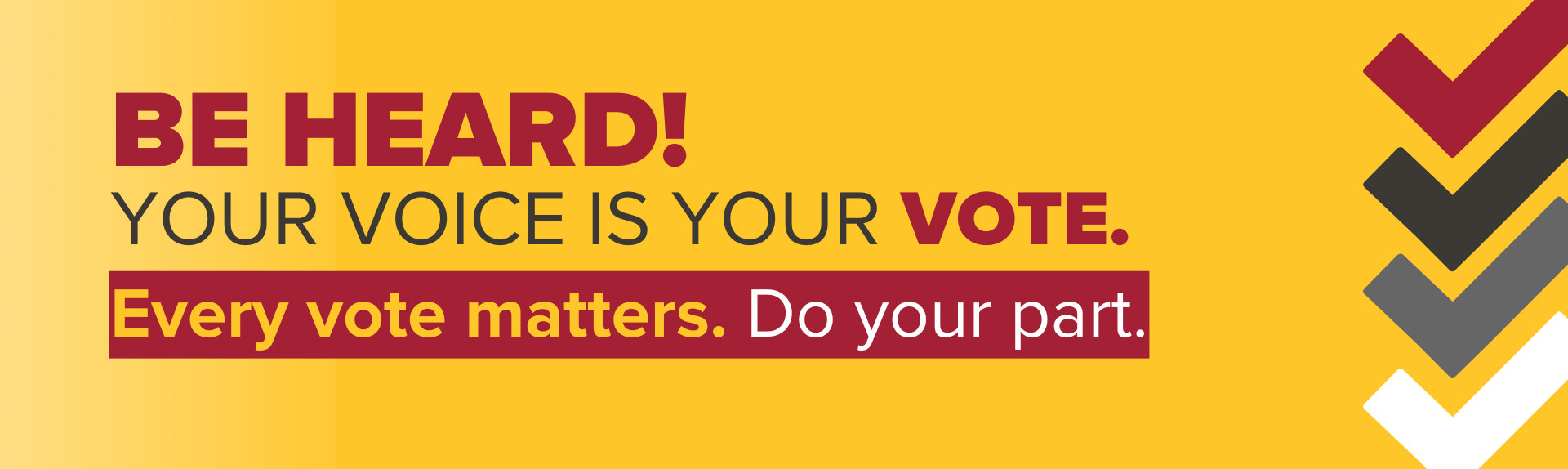 Be heard, your voice is your vote. Every vote matters. Do your part.